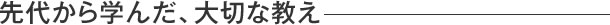 先代から学んだ、大切な教え